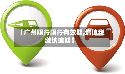 【广州限行限行有效期,增值税缴纳逾期】