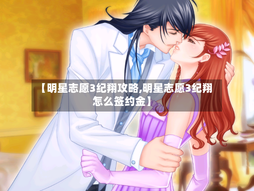 【明星志愿3纪翔攻略,明星志愿3纪翔怎么签约金】