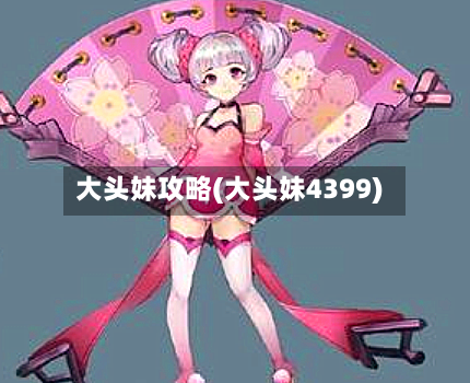 大头妹攻略(大头妹4399)-第3张图片