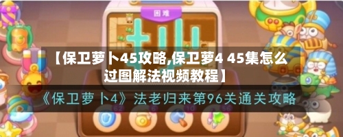 【保卫萝卜45攻略,保卫萝4 45集怎么过图解法视频教程】-第2张图片