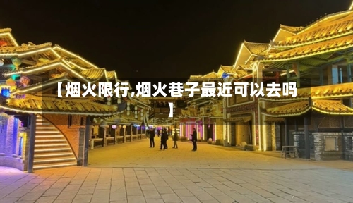 【烟火限行,烟火巷子最近可以去吗】-第2张图片